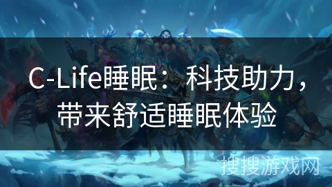 C-Life睡眠:科技助力,带来舒适睡眠体验 C-Life睡眠:科技助力,带来舒适睡眠体验