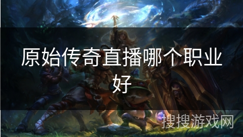 原始传奇直播哪个职业好