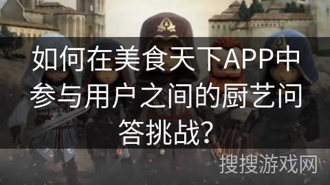 如何在美食天下APP中参与用户之间的厨艺问答挑战？