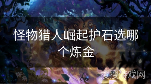 怪物猎人崛起护石选哪个炼金 怪物猎人崛起护石选哪个炼金