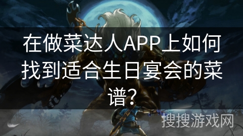 在做菜达人APP上如何找到适合生日宴会的菜谱? 在做菜达人APP上如何找到适合生日宴会的菜谱?