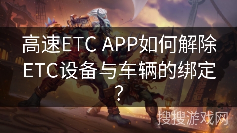 高速ETC APP如何解除ETC设备与车辆的绑定? 高速ETC APP如何解除ETC设备与车辆的绑定?