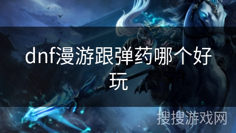 dnf漫游跟弹药哪个好玩 dnf漫游跟弹药哪个好玩
