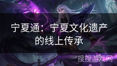 宁夏通：宁夏文化遗产的线上传承