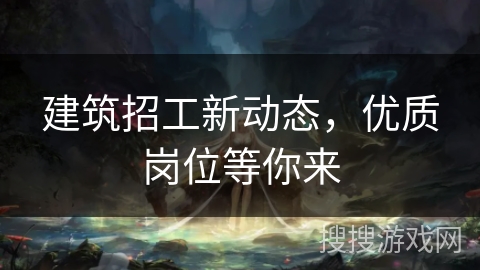 建筑招工新动态，优质岗位等你来