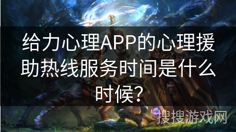 给力心理APP的心理援助热线服务时间是什么时候？