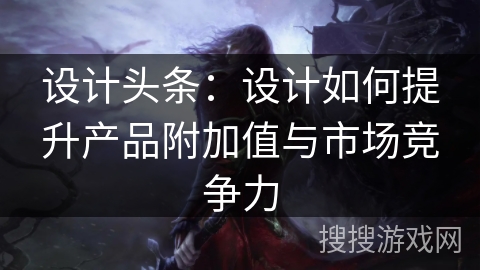 设计头条：设计如何提升产品附加值与市场竞争力