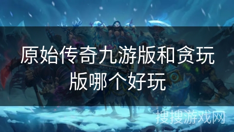 原始传奇九游版和贪玩版哪个好玩
