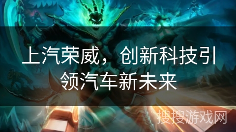 上汽荣威,创新科技引领汽车新未来 上汽荣威,创新科技引领汽车新未来