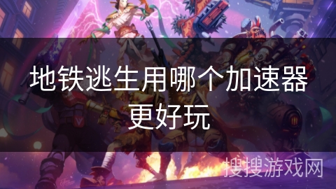 地铁逃生用哪个加速器更好玩 地铁逃生用哪个加速器更好玩