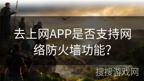 去上网APP是否支持网络防火墙功能？