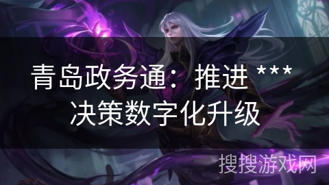 青岛政务通:推进 *** 决策数字化升级 青岛政务通:推进 *** 决策数字化升级