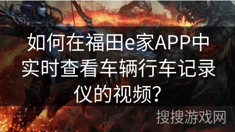 如何在福田e家APP中实时查看车辆行车记录仪的视频？