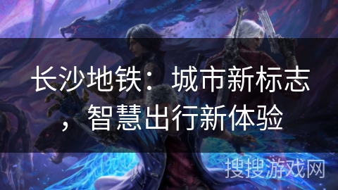 长沙地铁：城市新标志，智慧出行新体验