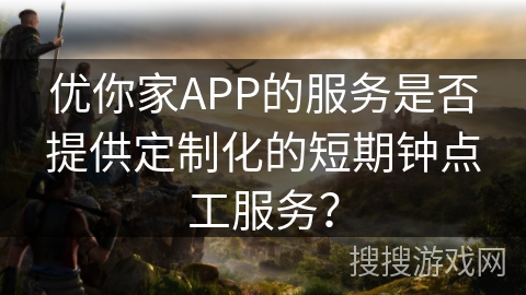 优你家APP的服务是否提供定制化的短期钟点工服务？