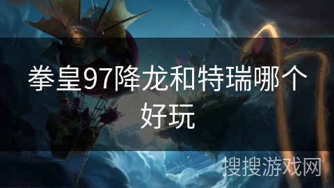 拳皇97降龙和特瑞哪个好玩