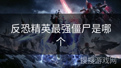 反恐精英最强僵尸是哪个