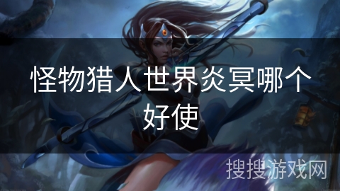 怪物猎人世界炎冥哪个好使 怪物猎人世界炎冥哪个好使