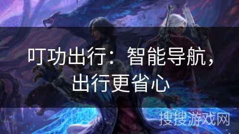 叮功出行：智能导航，出行更省心