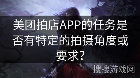 美团拍店APP的任务是否有特定的拍摄角度或要求? 美团拍店APP的任务是否有特定的拍摄角度或要求?