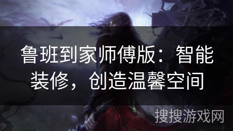 鲁班到家师傅版：智能装修，创造温馨空间