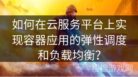 如何在云服务平台上实现容器应用的弹性调度和负载均衡？