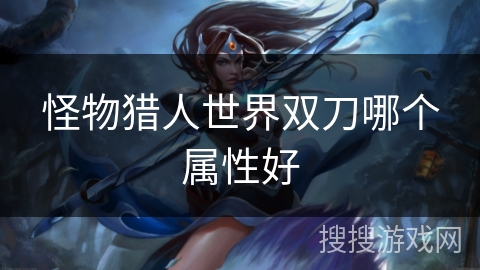 怪物猎人世界双刀哪个属性好 怪物猎人世界双刀哪个属性好