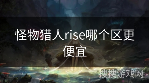 怪物猎人rise哪个区更便宜 怪物猎人rise哪个区更便宜