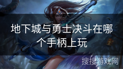 地下城与勇士决斗在哪个手柄上玩 地下城与勇士决斗在哪个手柄上玩