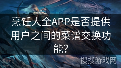 烹饪大全APP是否提供用户之间的菜谱交换功能？