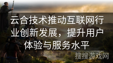 云合技术推动互联网行业创新发展，提升用户体验与服务水平