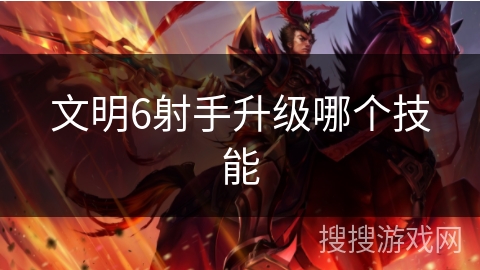 文明6射手升级哪个技能 文明6射手升级哪个技能