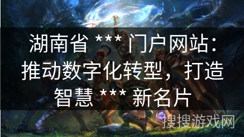 湖南省 *** 门户网站：推动数字化转型，打造智慧 *** 新名片