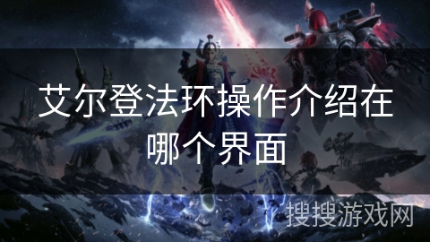 艾尔登法环操作介绍在哪个界面 艾尔登法环操作介绍在哪个界面