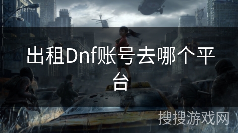 出租Dnf账号去哪个平台 出租Dnf账号去哪个平台