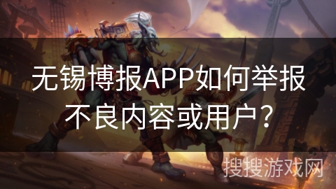 无锡博报APP如何举报不良内容或用户？