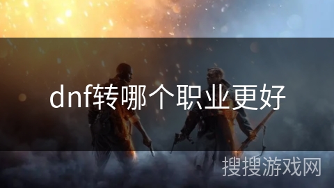 dnf转哪个职业更好 dnf转哪个职业更好