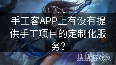 手工客APP上有没有提供手工项目的定制化服务? 手工客APP上有没有提供手工项目的定制化服务?