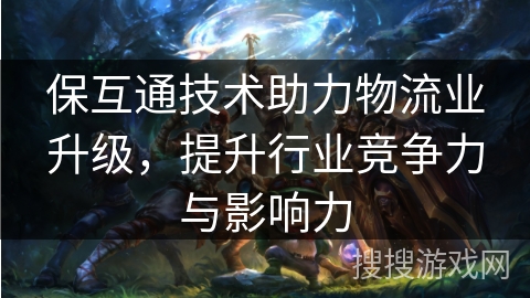 保互通技术助力物流业升级,提升行业竞争力与影响力 保互通技术助力物流业升级,提升行业竞争力与影响力