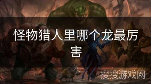 怪物猎人里哪个龙最厉害 怪物猎人里哪个龙最厉害
