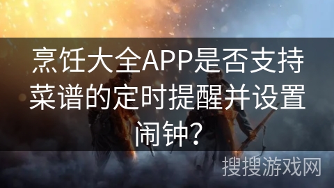 烹饪大全APP是否支持菜谱的定时提醒并设置闹钟？