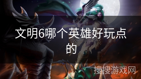 文明6哪个英雄好玩点的 文明6哪个英雄好玩点的