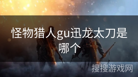 怪物猎人gu迅龙太刀是哪个