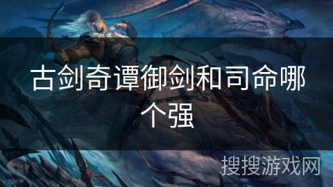 古剑奇谭御剑和司命哪个强