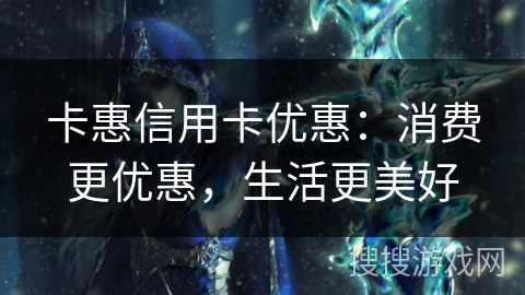 卡惠信用卡优惠：消费更优惠，生活更美好