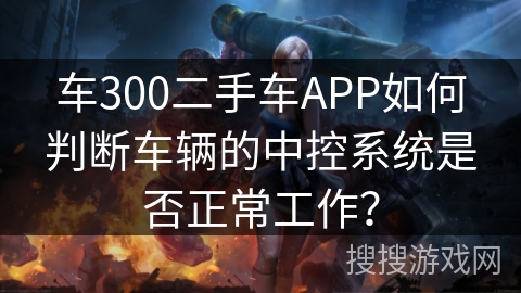 车300二手车APP如何判断车辆的中控系统是否正常工作？