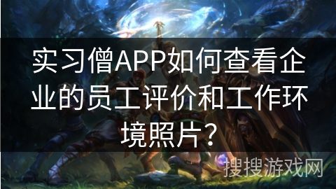 实习僧APP如何查看企业的员工评价和工作环境照片？