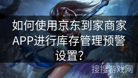 如何使用京东到家商家APP进行库存管理预警设置？