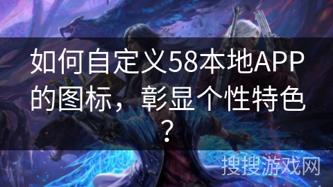 如何自定义58本地APP的图标，彰显个性特色？