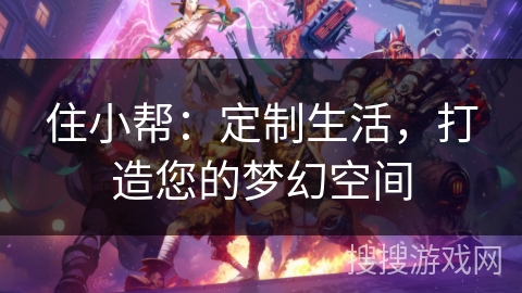 住小帮：定制生活，打造您的梦幻空间